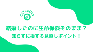 結婚したのに生命保険そのまま？知らずに損する見直しポイント！