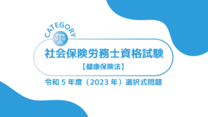 社会保険労務士資格試験【令和5年度(2023年)】健康保険法 (選択式)過去問・問題