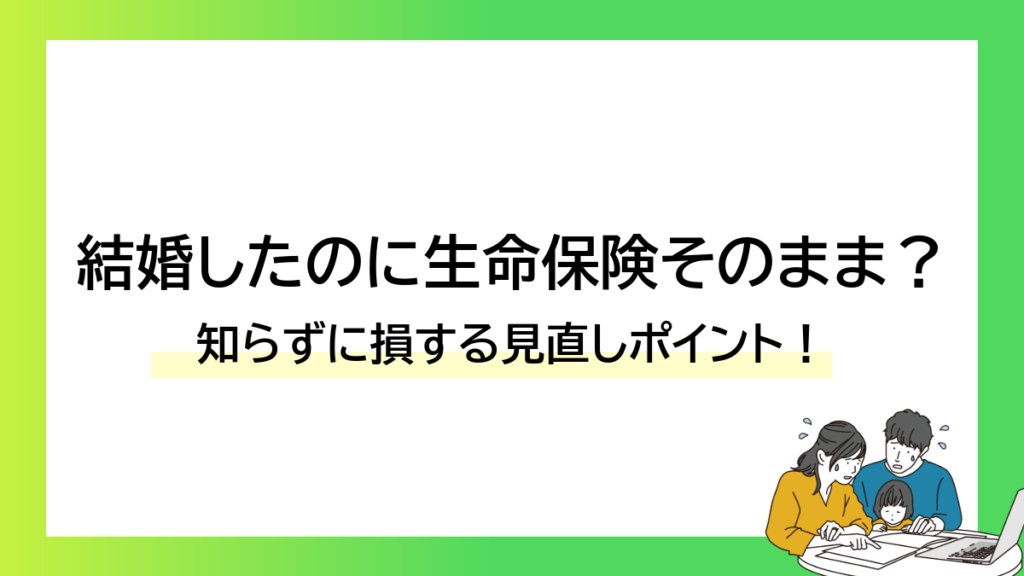 結婚したのに生命保険そのまま？知らずに損する見直しポイント！-みんなの問題集